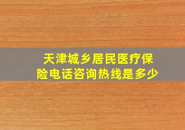 天津城乡居民医疗保险电话咨询热线是多少