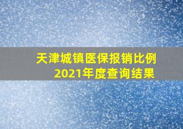 天津城镇医保报销比例2021年度查询结果