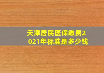 天津居民医保缴费2021年标准是多少钱