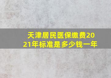 天津居民医保缴费2021年标准是多少钱一年