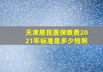 天津居民医保缴费2021年标准是多少钱啊