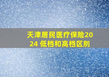 天津居民医疗保险2024 低档和高档区别