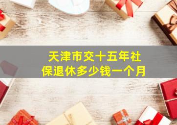 天津市交十五年社保退休多少钱一个月