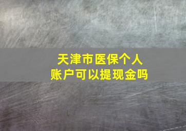 天津市医保个人账户可以提现金吗