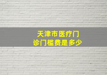 天津市医疗门诊门槛费是多少