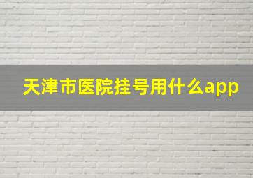 天津市医院挂号用什么app