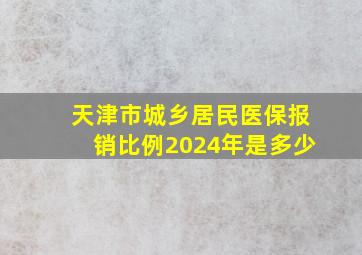 天津市城乡居民医保报销比例2024年是多少