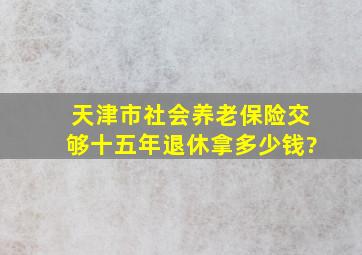 天津市社会养老保险交够十五年退休拿多少钱?