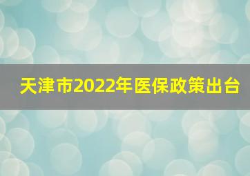 天津市2022年医保政策出台