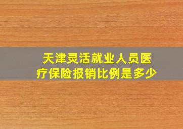 天津灵活就业人员医疗保险报销比例是多少