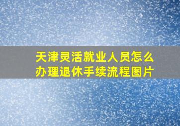 天津灵活就业人员怎么办理退休手续流程图片