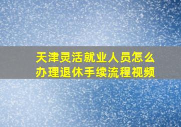 天津灵活就业人员怎么办理退休手续流程视频