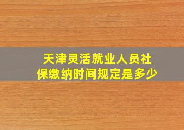 天津灵活就业人员社保缴纳时间规定是多少