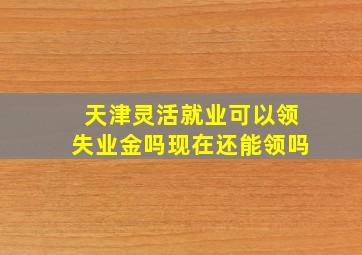 天津灵活就业可以领失业金吗现在还能领吗