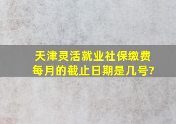 天津灵活就业社保缴费每月的截止日期是几号?