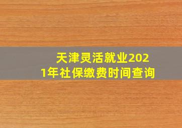 天津灵活就业2021年社保缴费时间查询