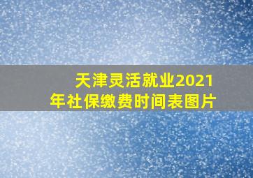 天津灵活就业2021年社保缴费时间表图片