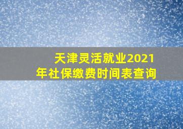 天津灵活就业2021年社保缴费时间表查询