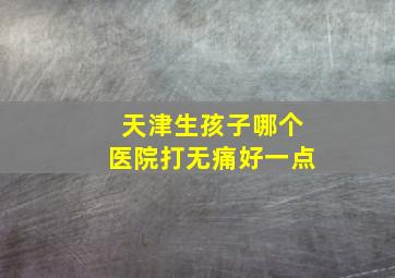 天津生孩子哪个医院打无痛好一点