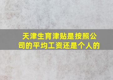 天津生育津贴是按照公司的平均工资还是个人的