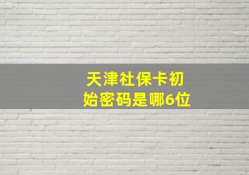 天津社保卡初始密码是哪6位