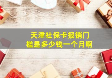 天津社保卡报销门槛是多少钱一个月啊