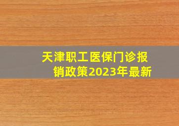 天津职工医保门诊报销政策2023年最新