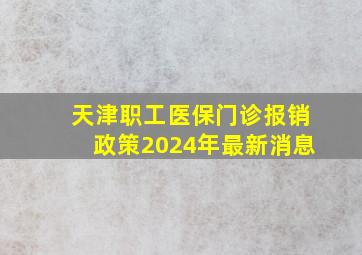 天津职工医保门诊报销政策2024年最新消息