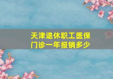 天津退休职工医保门诊一年报销多少