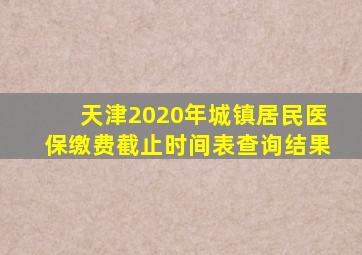 天津2020年城镇居民医保缴费截止时间表查询结果