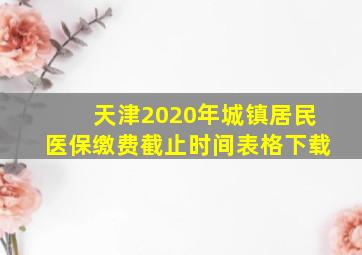 天津2020年城镇居民医保缴费截止时间表格下载