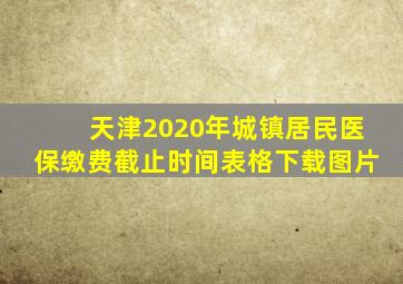 天津2020年城镇居民医保缴费截止时间表格下载图片