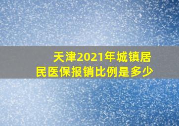 天津2021年城镇居民医保报销比例是多少