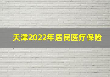 天津2022年居民医疗保险