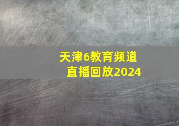 天津6教育频道直播回放2024