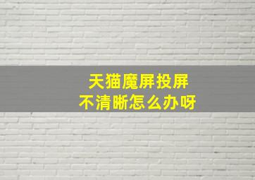 天猫魔屏投屏不清晰怎么办呀