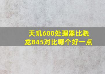 天玑600处理器比骁龙845对比哪个好一点