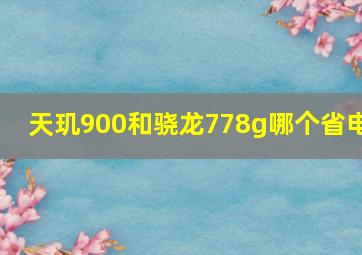 天玑900和骁龙778g哪个省电