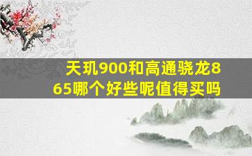 天玑900和高通骁龙865哪个好些呢值得买吗