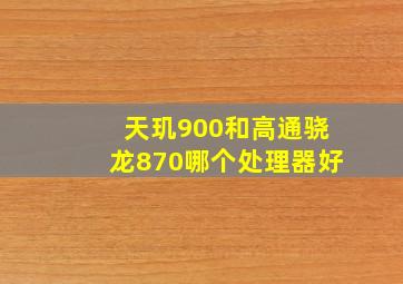 天玑900和高通骁龙870哪个处理器好