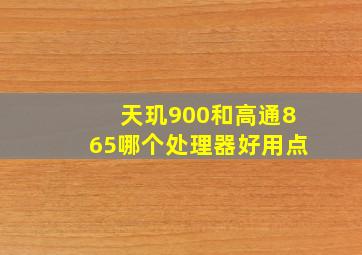 天玑900和高通865哪个处理器好用点