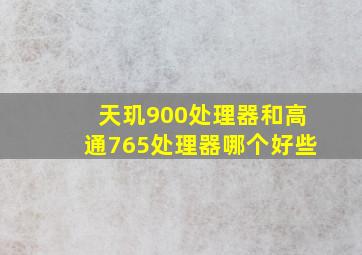 天玑900处理器和高通765处理器哪个好些