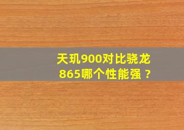 天玑900对比骁龙865哪个性能强 ?