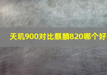 天玑900对比麒麟820哪个好