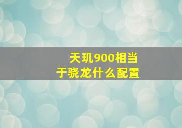 天玑900相当于骁龙什么配置