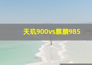 天玑900vs麒麟985