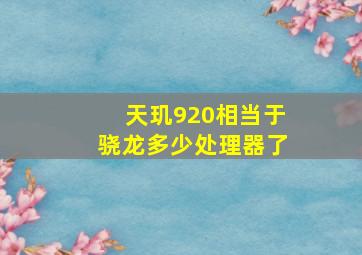 天玑920相当于骁龙多少处理器了