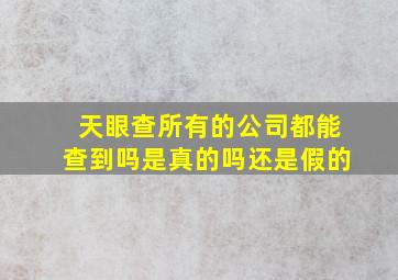 天眼查所有的公司都能查到吗是真的吗还是假的