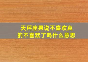 天秤座男说不喜欢真的不喜欢了吗什么意思