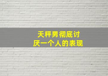 天秤男彻底讨厌一个人的表现